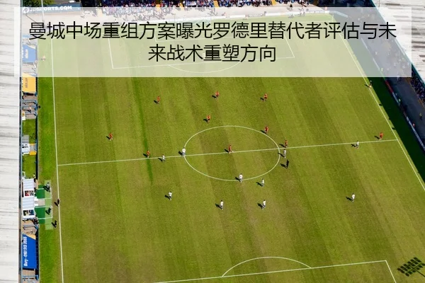 曼城中场重组方案曝光罗德里替代者评估与未来战术重塑方向