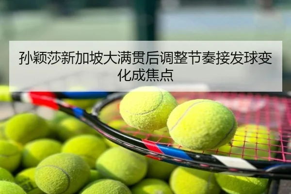 孙颖莎新加坡大满贯后调整节奏接发球变化成焦点