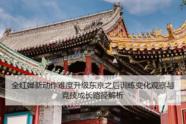 全红婵新动作难度升级东京之后训练变化观察与竞技成长路径解析