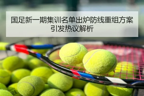 国足新一期集训名单出炉防线重组方案引发热议解析