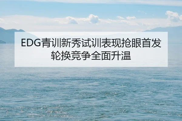 EDG青训新秀试训表现抢眼首发轮换竞争全面升温