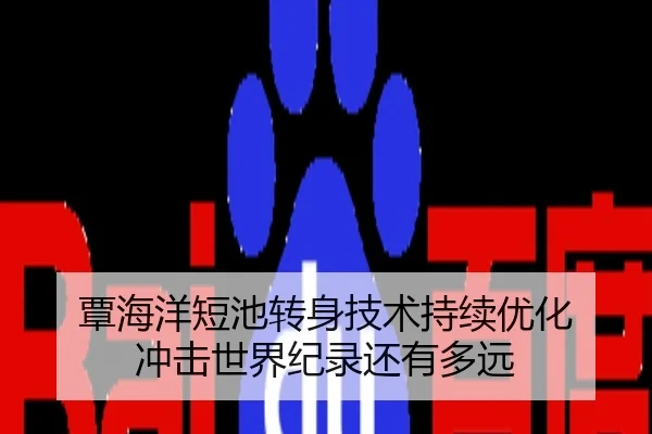 覃海洋短池转身技术持续优化 冲击世界纪录还有多远