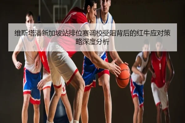 维斯塔潘新加坡站排位赛调校受阻背后的红牛应对策略深度分析